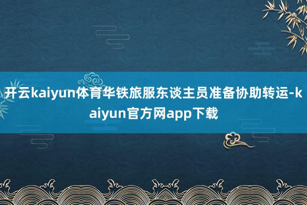 开云kaiyun体育华铁旅服东谈主员准备协助转运-kaiyun官方网app下载