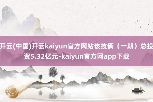 开云(中国)开云kaiyun官方网站该技俩（一期）总投资5.32亿元-kaiyun官方网app下载