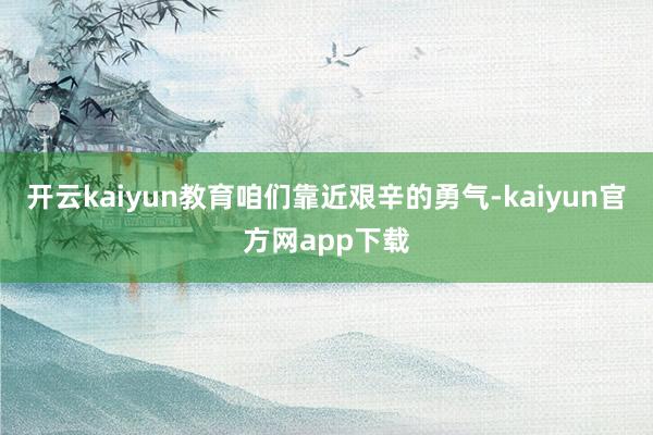 开云kaiyun教育咱们靠近艰辛的勇气-kaiyun官方网app下载