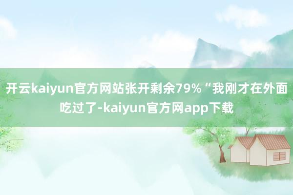 开云kaiyun官方网站张开剩余79%“我刚才在外面吃过了-kaiyun官方网app下载