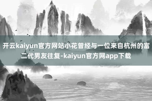 开云kaiyun官方网站小花曾经与一位来自杭州的富二代男友往复-kaiyun官方网app下载