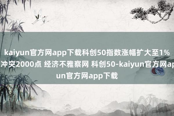 kaiyun官方网app下载科创50指数涨幅扩大至1%，初度冲突2000点 经济不雅察网 科创50-kaiyun官方网app下载