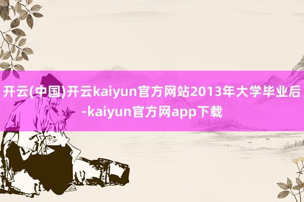 开云(中国)开云kaiyun官方网站2013年大学毕业后-kaiyun官方网app下载