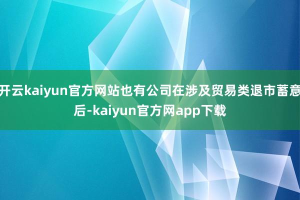 开云kaiyun官方网站也有公司在涉及贸易类退市蓄意后-kaiyun官方网app下载