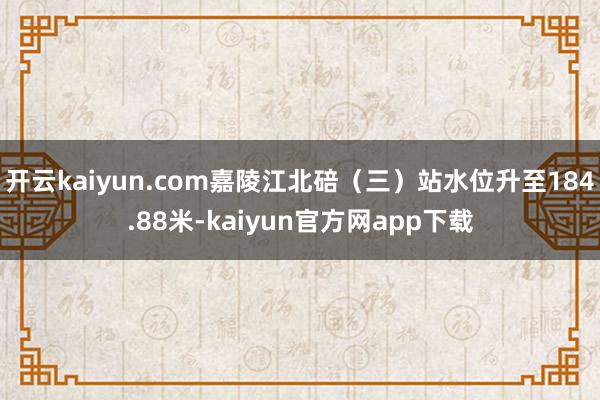 开云kaiyun.com嘉陵江北碚（三）站水位升至184.88米-kaiyun官方网app下载