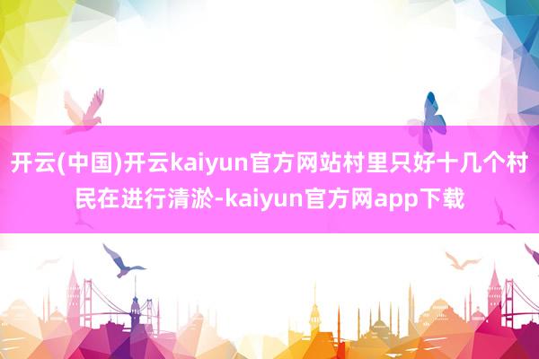 开云(中国)开云kaiyun官方网站村里只好十几个村民在进行清淤-kaiyun官方网app下载