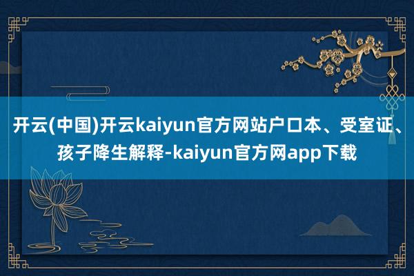 开云(中国)开云kaiyun官方网站户口本、受室证、孩子降生解释-kaiyun官方网app下载