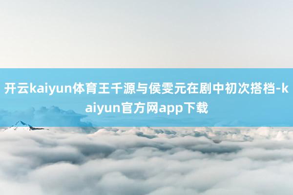 开云kaiyun体育王千源与侯雯元在剧中初次搭档-kaiyun官方网app下载