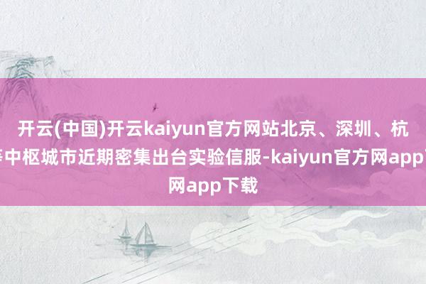 开云(中国)开云kaiyun官方网站北京、深圳、杭州等中枢城市近期密集出台实验信服-kaiyun官方网app下载