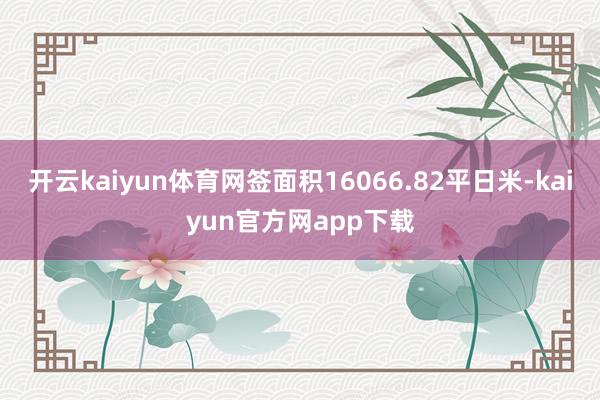 开云kaiyun体育网签面积16066.82平日米-kaiyun官方网app下载