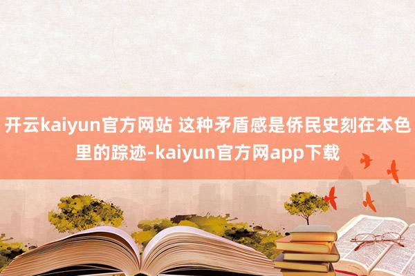 开云kaiyun官方网站 这种矛盾感是侨民史刻在本色里的踪迹-kaiyun官方网app下载