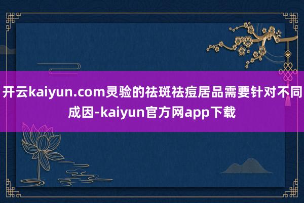开云kaiyun.com灵验的祛斑祛痘居品需要针对不同成因-kaiyun官方网app下载