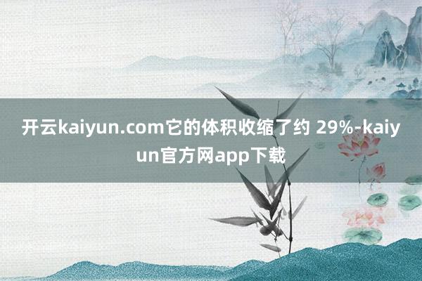 开云kaiyun.com它的体积收缩了约 29%-kaiyun官方网app下载