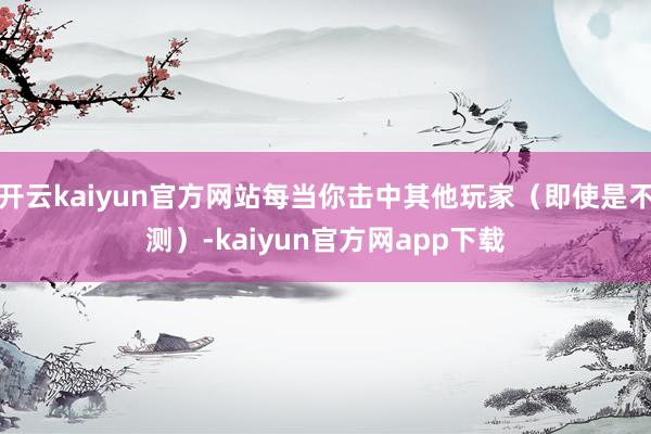 开云kaiyun官方网站每当你击中其他玩家（即使是不测）-kaiyun官方网app下载