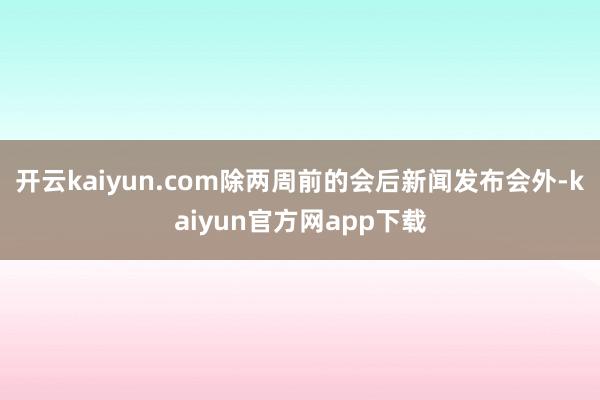 开云kaiyun.com　　除两周前的会后新闻发布会外-kaiyun官方网app下载