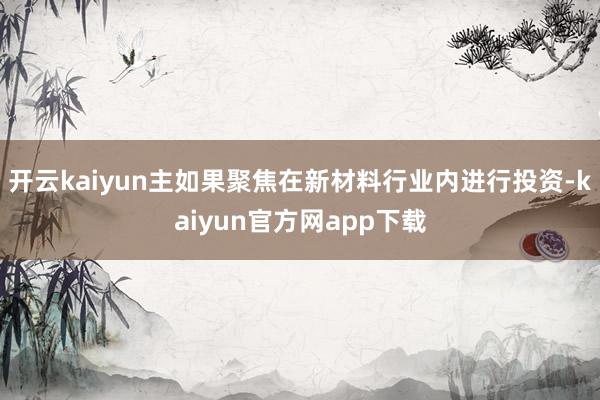 开云kaiyun主如果聚焦在新材料行业内进行投资-kaiyun官方网app下载