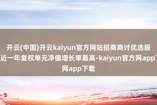 开云(中国)开云kaiyun官方网站招商商讨优选股票A近一年复权单元净值增长率最高-kaiyun官方网app下载