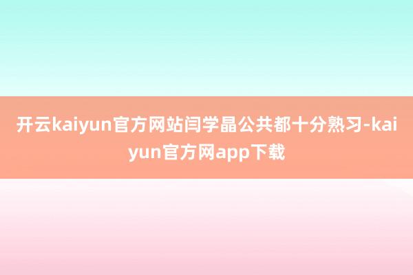 开云kaiyun官方网站闫学晶公共都十分熟习-kaiyun官方网app下载