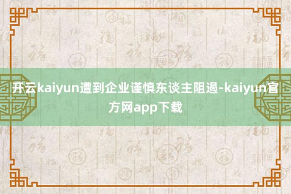 开云kaiyun遭到企业谨慎东谈主阻遏-kaiyun官方网app下载