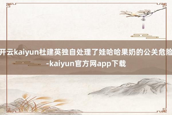 开云kaiyun杜建英独自处理了娃哈哈果奶的公关危险-kaiyun官方网app下载