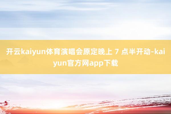 开云kaiyun体育演唱会原定晚上 7 点半开动-kaiyun官方网app下载