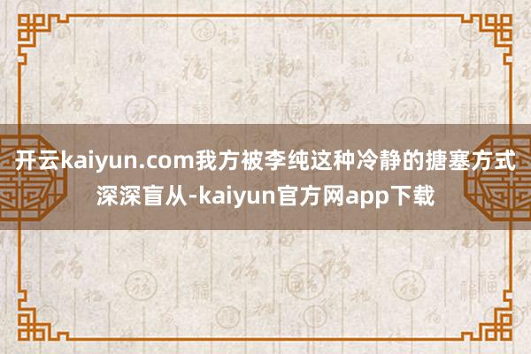开云kaiyun.com我方被李纯这种冷静的搪塞方式深深盲从-kaiyun官方网app下载