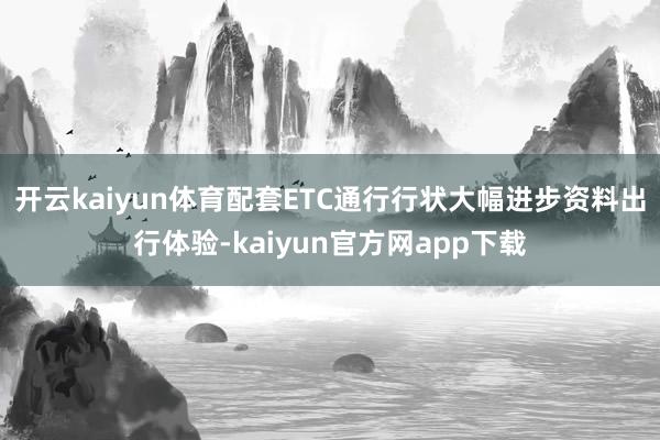 开云kaiyun体育配套ETC通行行状大幅进步资料出行体验-kaiyun官方网app下载