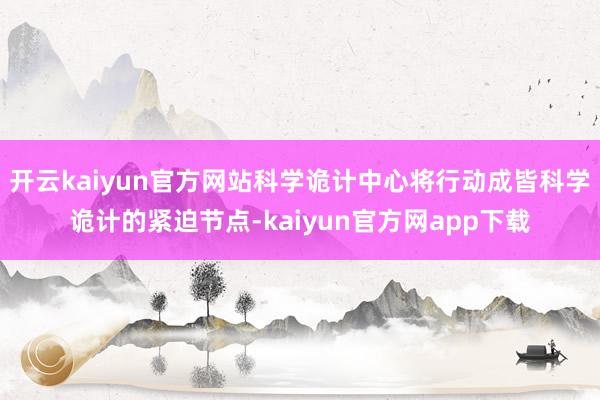 开云kaiyun官方网站科学诡计中心将行动成皆科学诡计的紧迫节点-kaiyun官方网app下载