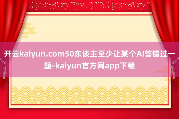 开云kaiyun.com50东谈主至少让某个AI答错过一题-kaiyun官方网app下载