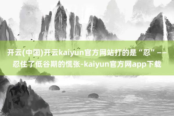 开云(中国)开云kaiyun官方网站打的是“忍”——忍住了低谷期的慌张-kaiyun官方网app下载