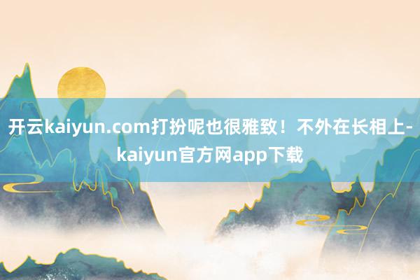 开云kaiyun.com打扮呢也很雅致！不外在长相上-kaiyun官方网app下载