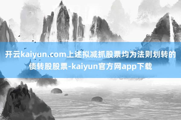 开云kaiyun.com上述拟减抓股票均为法则划转的债转股股票-kaiyun官方网app下载