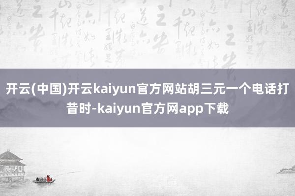 开云(中国)开云kaiyun官方网站胡三元一个电话打昔时-kaiyun官方网app下载