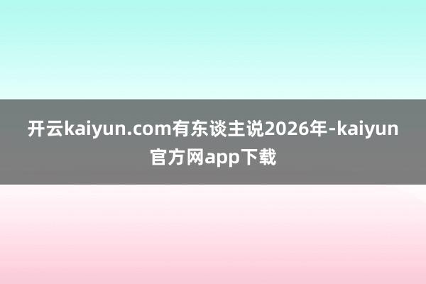 开云kaiyun.com有东谈主说2026年-kaiyun官方网app下载