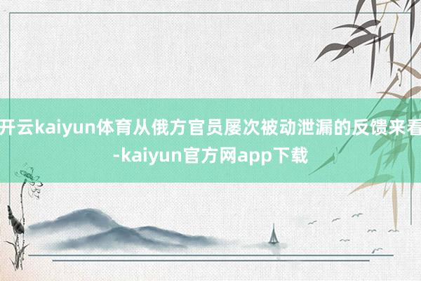 开云kaiyun体育从俄方官员屡次被动泄漏的反馈来看-kaiyun官方网app下载