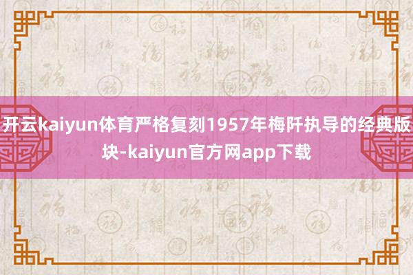 开云kaiyun体育严格复刻1957年梅阡执导的经典版块-kaiyun官方网app下载