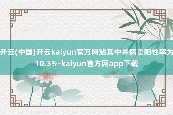 开云(中国)开云kaiyun官方网站其中鼻病毒阳性率为10.3%-kaiyun官方网app下载