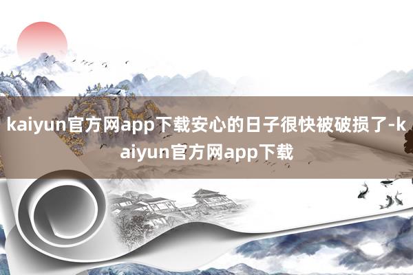 kaiyun官方网app下载安心的日子很快被破损了-kaiyun官方网app下载