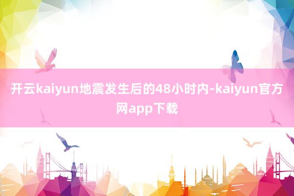 开云kaiyun地震发生后的48小时内-kaiyun官方网app下载