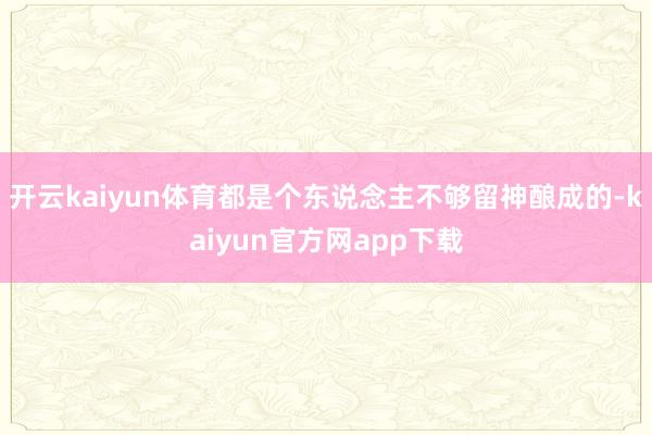 开云kaiyun体育都是个东说念主不够留神酿成的-kaiyun官方网app下载