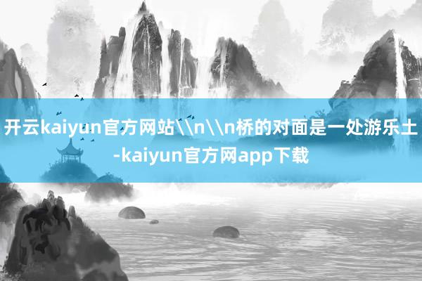 开云kaiyun官方网站\n\n桥的对面是一处游乐土-kaiyun官方网app下载