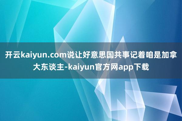 开云kaiyun.com说让好意思国共事记着咱是加拿大东谈主-kaiyun官方网app下载