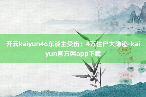 开云kaiyun46东谈主受伤;4万住户大隐迹-kaiyun官方网app下载