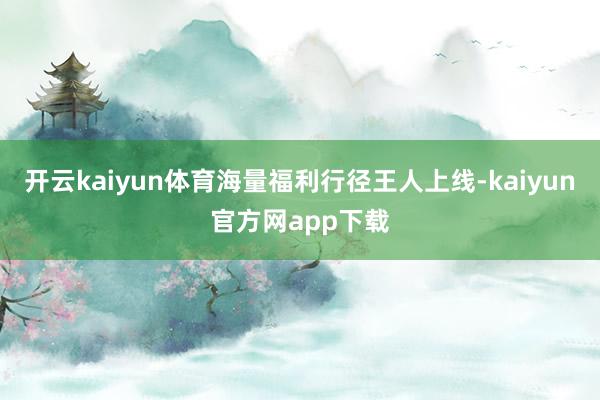 开云kaiyun体育海量福利行径王人上线-kaiyun官方网app下载