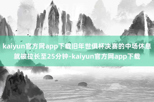 kaiyun官方网app下载旧年世俱杯决赛的中场休息就被拉长至25分钟-kaiyun官方网app下载