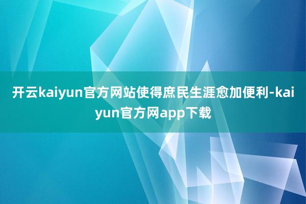 开云kaiyun官方网站使得庶民生涯愈加便利-kaiyun官方网app下载