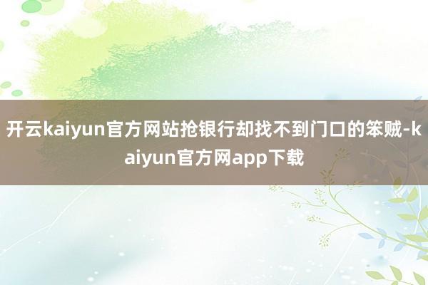 开云kaiyun官方网站抢银行却找不到门口的笨贼-kaiyun官方网app下载