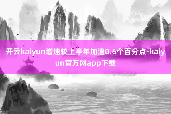 开云kaiyun增速较上半年加速0.6个百分点-kaiyun官方网app下载