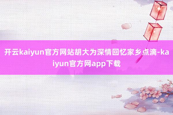 开云kaiyun官方网站胡大为深情回忆家乡点滴-kaiyun官方网app下载