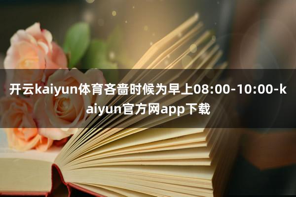 开云kaiyun体育吝啬时候为早上08:00-10:00-kaiyun官方网app下载